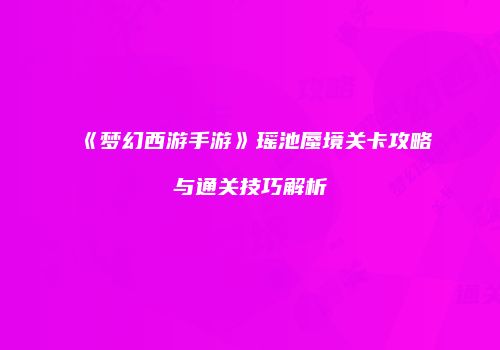 《梦幻西游手游》瑶池蜃境关卡攻略与通关技巧解析