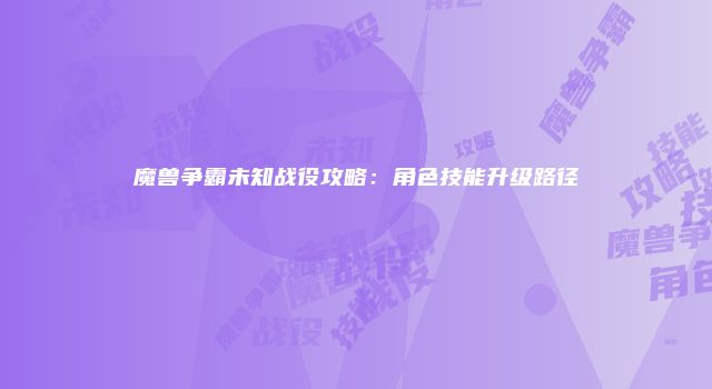 魔兽争霸未知战役攻略：角色技能升级路径