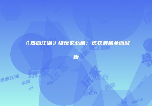 《热血江湖》级玩家必备：虎衣装备全面解析