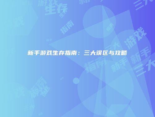 新手游戏生存指南：三大误区与攻略