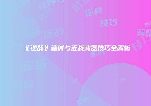 《逆战》速射与近战武器技巧全解析