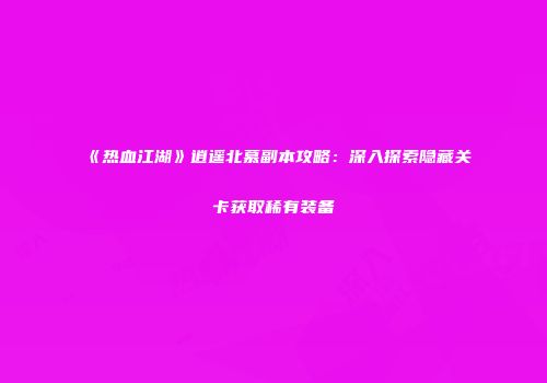 《热血江湖》逍遥北慕副本攻略：深入探索隐藏关卡获取稀有装备