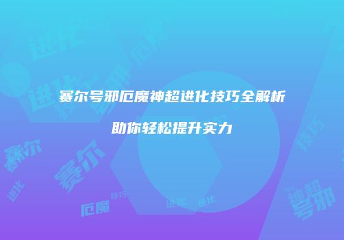 赛尔号邪厄魔神超进化技巧全解析助你轻松提升实力