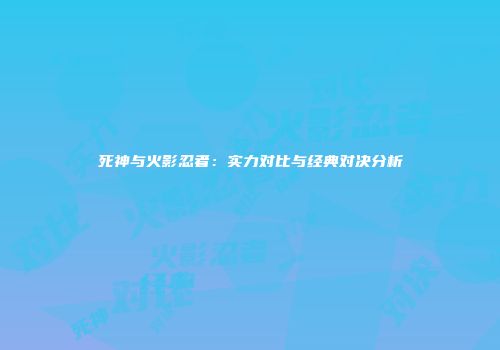 死神与火影忍者：实力对比与经典对决分析