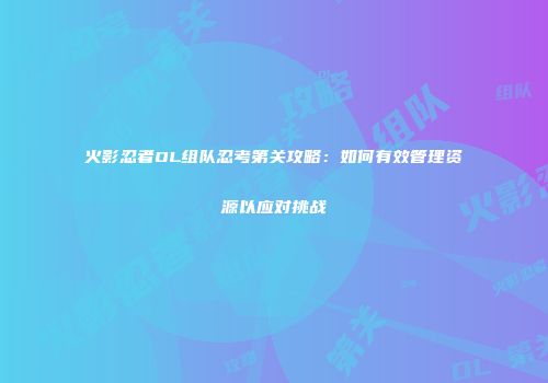 火影忍者OL组队忍考第关攻略：如何有效管理资源以应对挑战