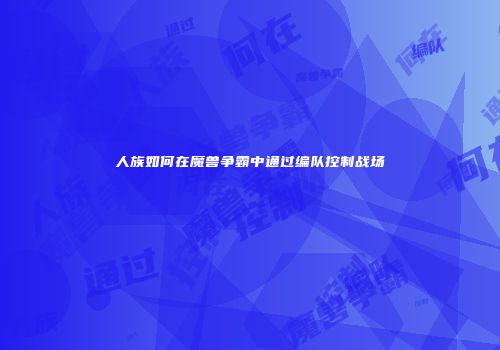 人族如何在魔兽争霸中通过编队控制战场