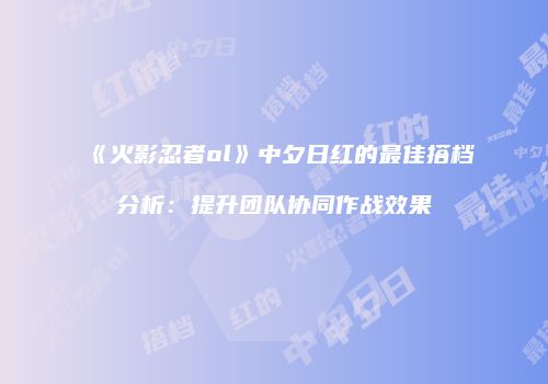《火影忍者ol》中夕日红的最佳搭档分析：提升团队协同作战效果