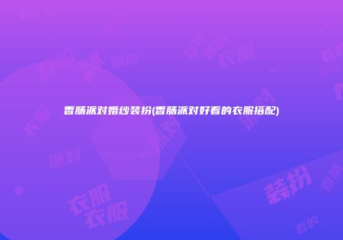 香肠派对婚纱装扮(香肠派对好看的衣服搭配)