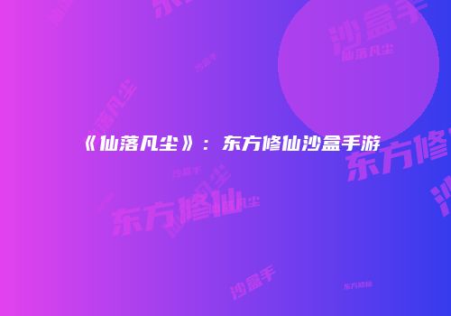 《仙落凡尘》：东方修仙沙盒手游