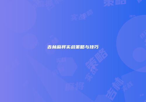 吉林麻将实战策略与技巧