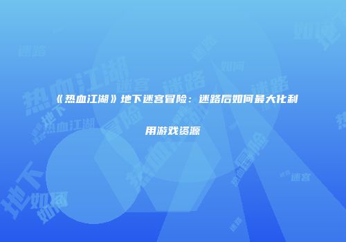 《热血江湖》地下迷宫冒险：迷路后如何最大化利用游戏资源