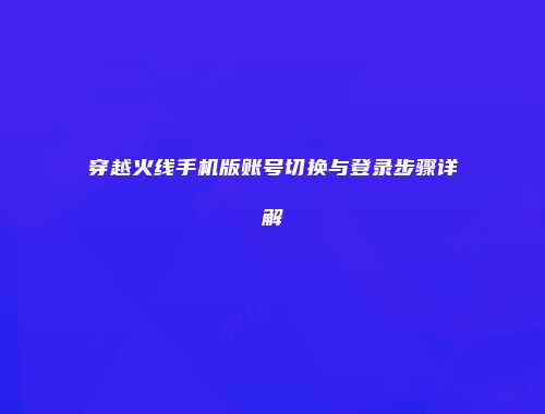 穿越火线手机版账号切换与登录步骤详解