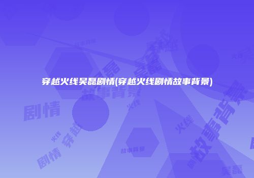 穿越火线吴磊剧情(穿越火线剧情故事背景)