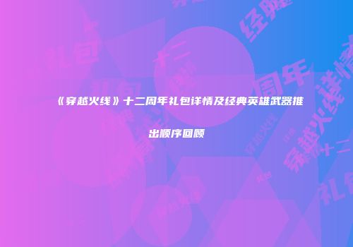 《穿越火线》十二周年礼包详情及经典英雄武器推出顺序回顾