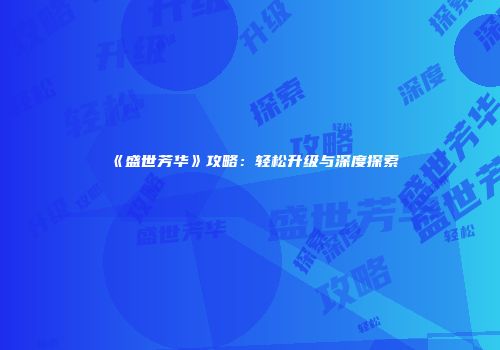 《盛世芳华》攻略：轻松升级与深度探索