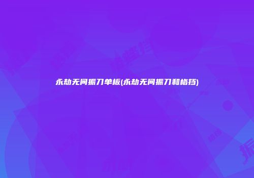 永劫无间振刀单板(永劫无间振刀和格挡)