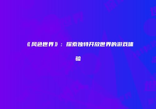 《风色世界》：探索独特开放世界的游戏体验