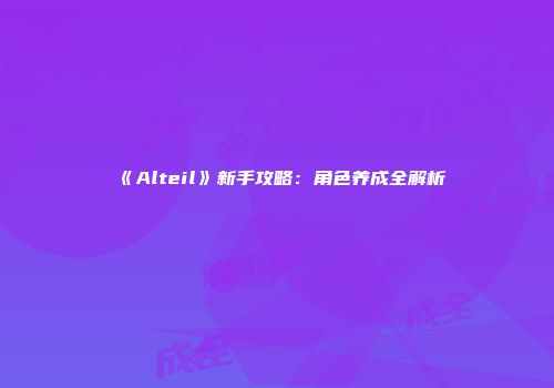 《Alteil》新手攻略：角色养成全解析