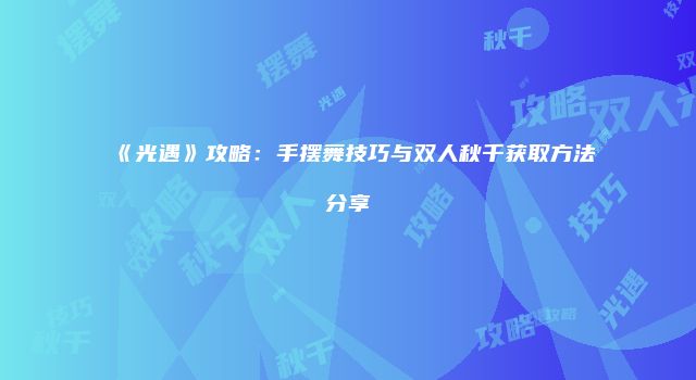 《光遇》攻略：手摆舞技巧与双人秋千获取方法分享