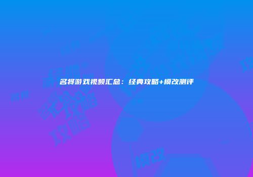 名将游戏视频汇总：经典攻略+模改测评