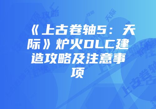 《上古卷轴5：天际》炉火DLC建造攻略及注意事项