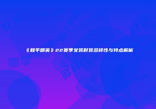 《和平精英》22赛季女装时装多样性与特点解析