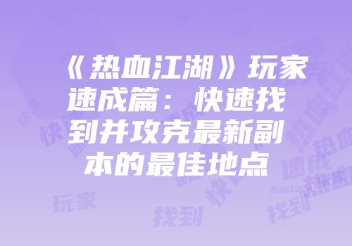 《热血江湖》玩家速成篇：快速找到并攻克最新副本的最佳地点