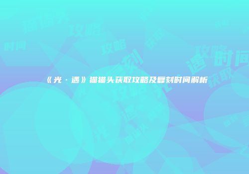 《光·遇》猫猫头获取攻略及复刻时间解析