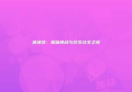 波波球：趣味挑战与欢乐社交之旅