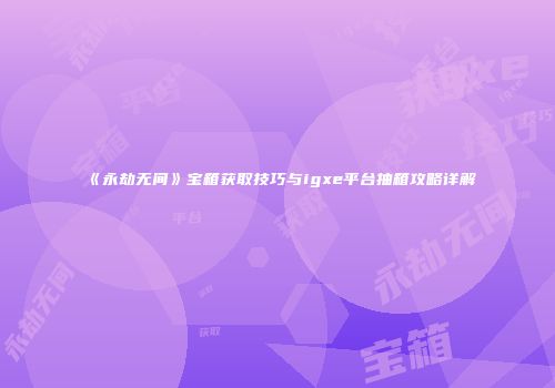 《永劫无间》宝箱获取技巧与igxe平台抽箱攻略详解