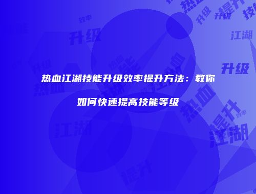 热血江湖技能升级效率提升方法：教你如何快速提高技能等级