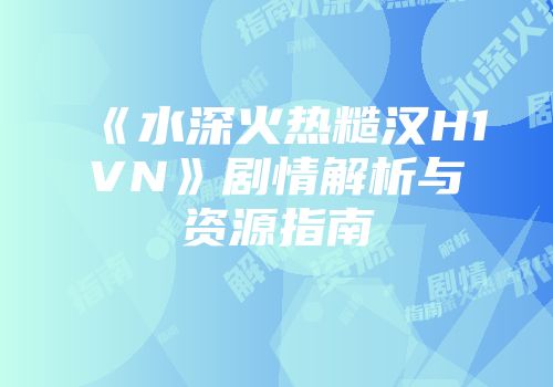 《水深火热糙汉H1VN》剧情解析与资源指南
