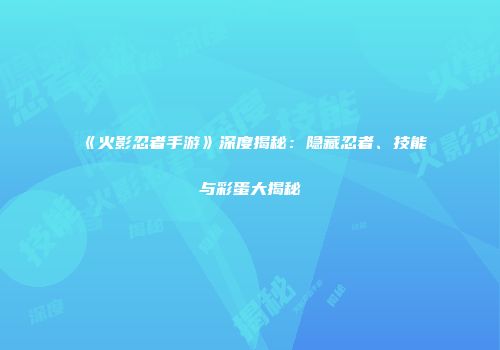《火影忍者手游》深度揭秘：隐藏忍者、技能与彩蛋大揭秘