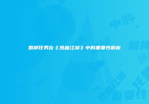 回柳任务在《热血江湖》中的重要性解析