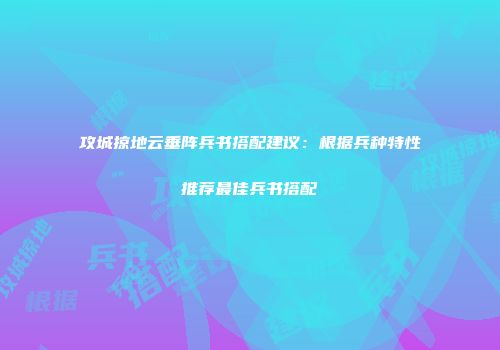 攻城掠地云垂阵兵书搭配建议：根据兵种特性推荐最佳兵书搭配