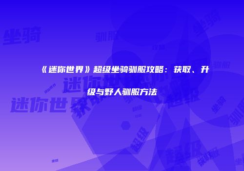 《迷你世界》超级坐骑驯服攻略：获取、升级与野人驯服方法