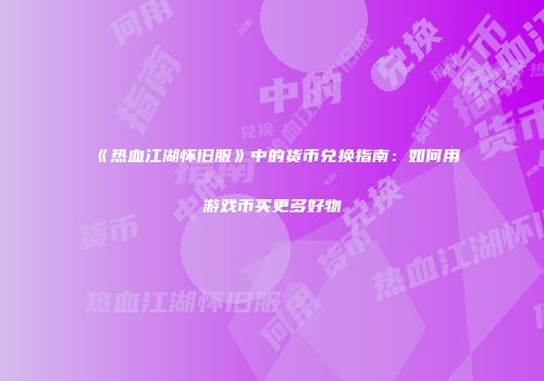 《热血江湖怀旧服》中的货币兑换指南：如何用游戏币买更多好物
