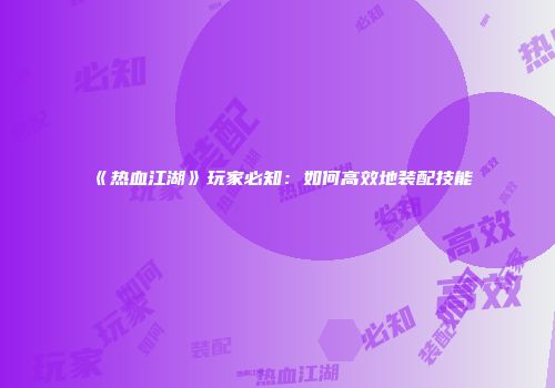 《热血江湖》玩家必知：如何高效地装配技能