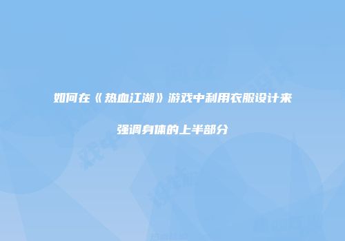 如何在《热血江湖》游戏中利用衣服设计来强调身体的上半部分