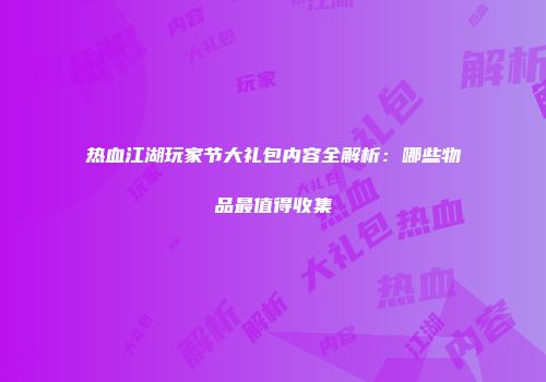 热血江湖玩家节大礼包内容全解析：哪些物品最值得收集