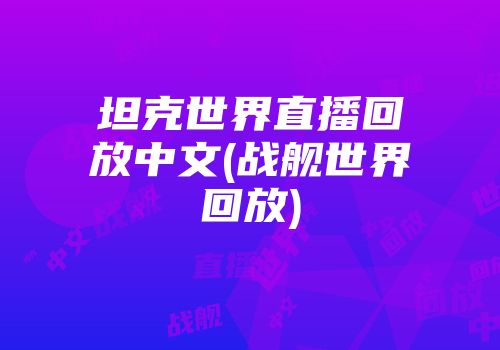 坦克世界直播回放中文(战舰世界回放)
