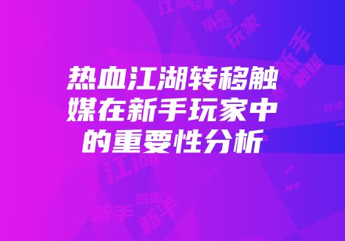 热血江湖转移触媒在新手玩家中的重要性分析