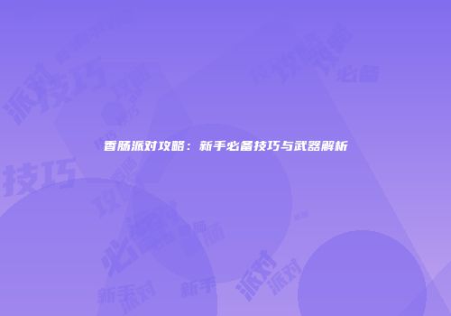 香肠派对攻略：新手必备技巧与武器解析