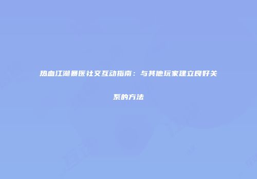 热血江湖暴医社交互动指南:与其他玩家建立良好关系的方法