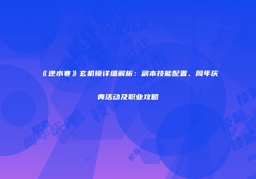 《逆水寒》玄机锁详细解析：副本技能配置、周年庆典活动及职业攻略
