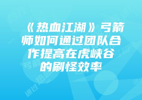 《热血江湖》弓箭师如何通过团队合作提高在虎峡谷的刷怪效率