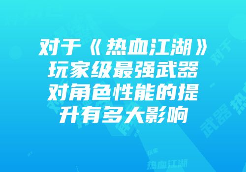 对于《热血江湖》玩家级最强武器对角色性能的提升有多大影响