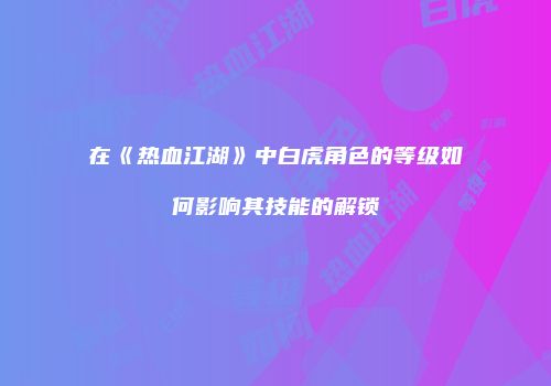 在《热血江湖》中白虎角色的等级如何影响其技能的解锁