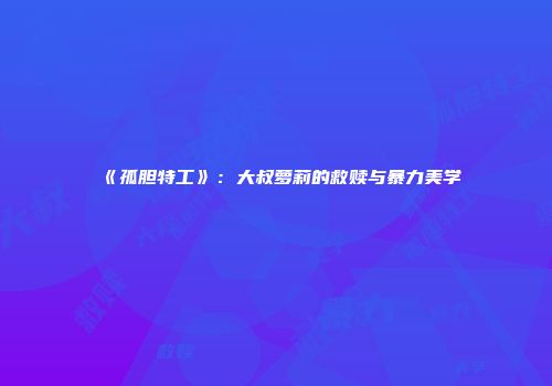 《孤胆特工》：大叔萝莉的救赎与暴力美学