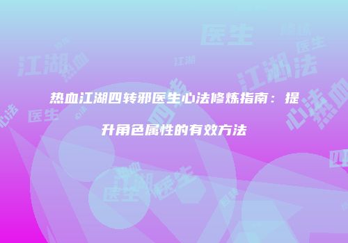 热血江湖四转邪医生心法修炼指南：提升角色属性的有效方法